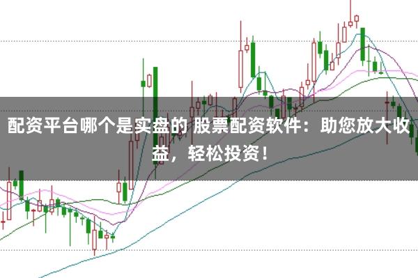 配资平台哪个是实盘的 股票配资软件：助您放大收益，轻松投资！