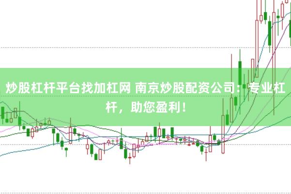 炒股杠杆平台找加杠网 南京炒股配资公司：专业杠杆，助您盈利！