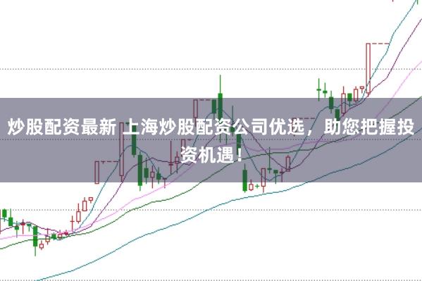 炒股配资最新 上海炒股配资公司优选，助您把握投资机遇！