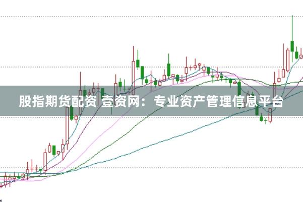 股指期货配资 壹资网：专业资产管理信息平台