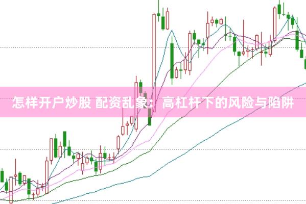 怎样开户炒股 配资乱象：高杠杆下的风险与陷阱