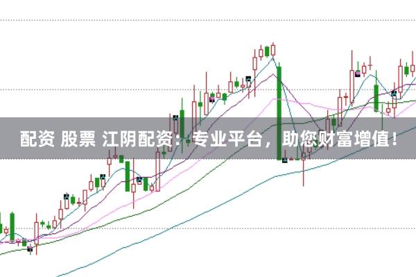 配资 股票 江阴配资：专业平台，助您财富增值！