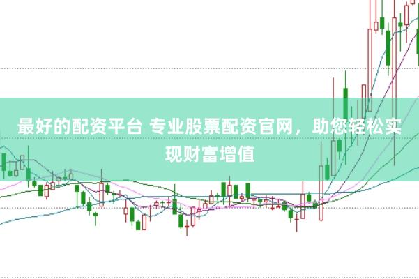 最好的配资平台 专业股票配资官网，助您轻松实现财富增值