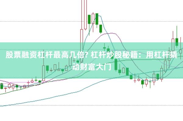 股票融资杠杆最高几倍? 杠杆炒股秘籍：用杠杆撬动财富大门