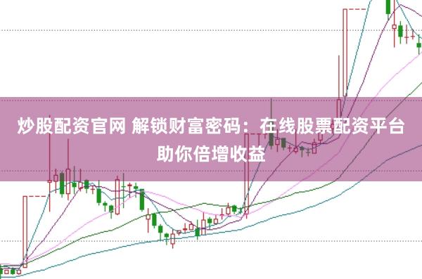 炒股配资官网 解锁财富密码：在线股票配资平台助你倍增收益
