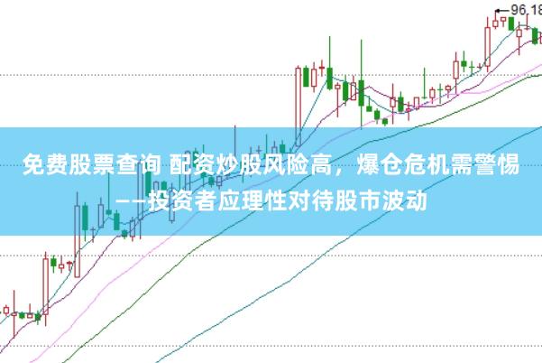 免费股票查询 配资炒股风险高，爆仓危机需警惕——投资者应理性对待股市波动