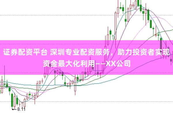证券配资平台 深圳专业配资服务，助力投资者实现资金最大化利用——XX公司