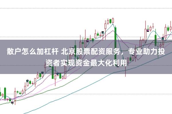 散户怎么加杠杆 北京股票配资服务，专业助力投资者实现资金最大化利用
