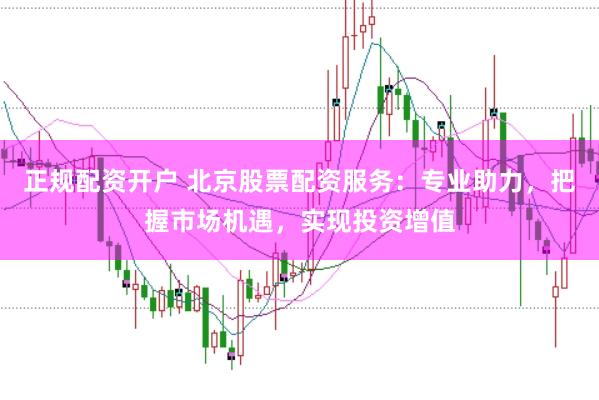 正规配资开户 北京股票配资服务：专业助力，把握市场机遇，实现投资增值