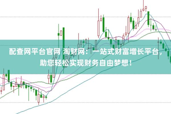 配查网平台官网 淘财网：一站式财富增长平台，助您轻松实现财务自由梦想！