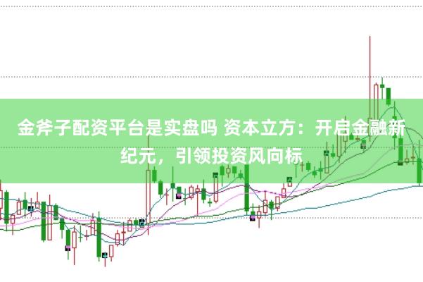 金斧子配资平台是实盘吗 资本立方：开启金融新纪元，引领投资风向标