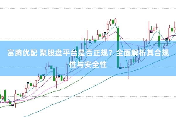 富腾优配 聚股盘平台是否正规？全面解析其合规性与安全性