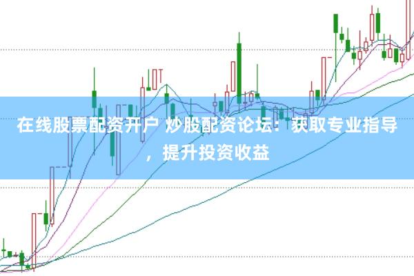 在线股票配资开户 炒股配资论坛:获取专业指导,提升投资收益