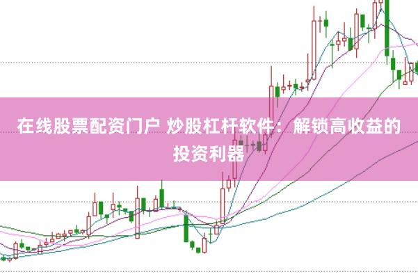 在线股票配资门户 炒股杠杆软件：解锁高收益的投资利器