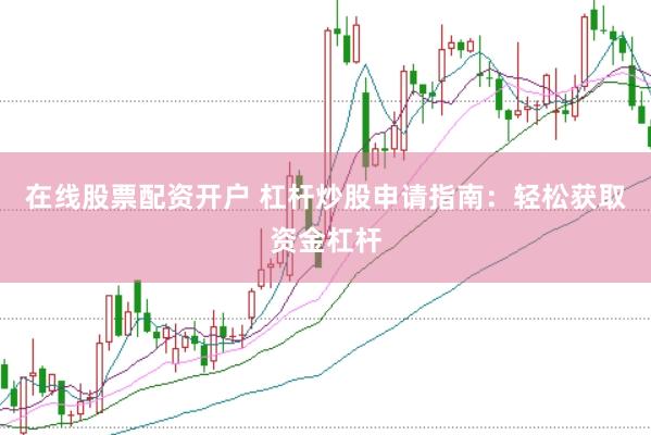 在线股票配资开户 杠杆炒股申请指南：轻松获取资金杠杆