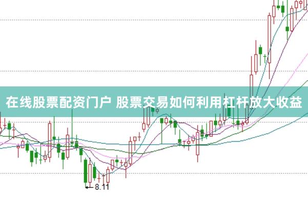 在线股票配资门户 股票交易如何利用杠杆放大收益