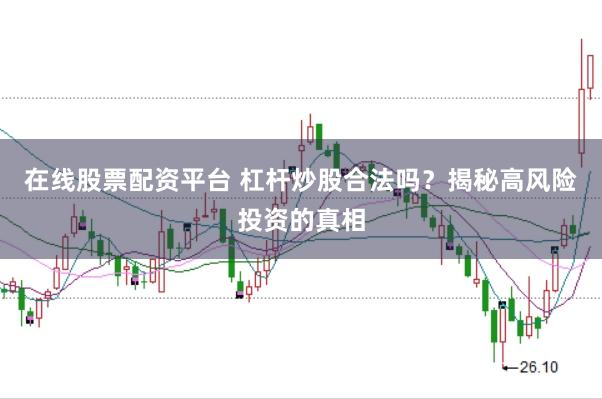 在线股票配资平台 杠杆炒股合法吗？揭秘高风险投资的真相