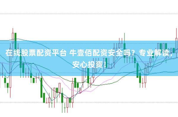 在线股票配资平台 牛壹佰配资安全吗？专业解读，安心投资！