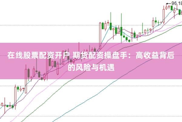 在线股票配资开户 期货配资操盘手：高收益背后的风险与机遇