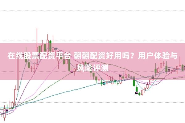 在线股票配资平台 翻翻配资好用吗？用户体验与风险评测