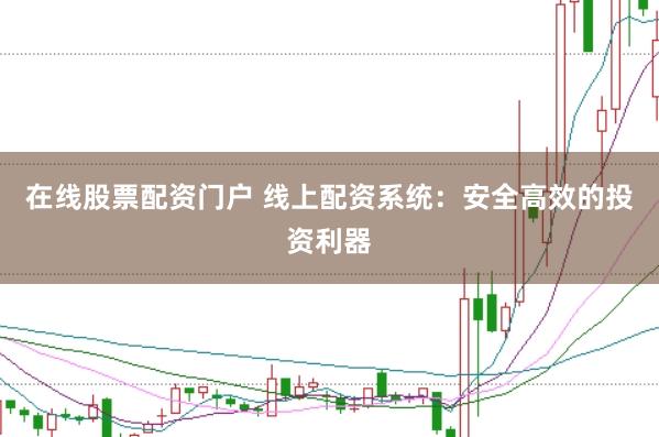在线股票配资门户 线上配资系统：安全高效的投资利器