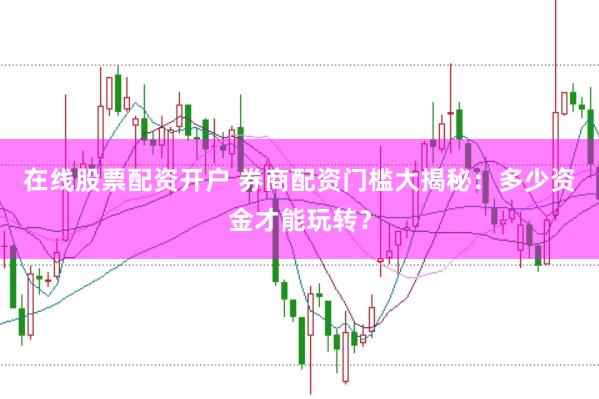 在线股票配资开户 券商配资门槛大揭秘：多少资金才能玩转？