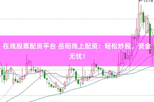 在线股票配资平台 岳阳线上配资：轻松炒股，资金无忧！
