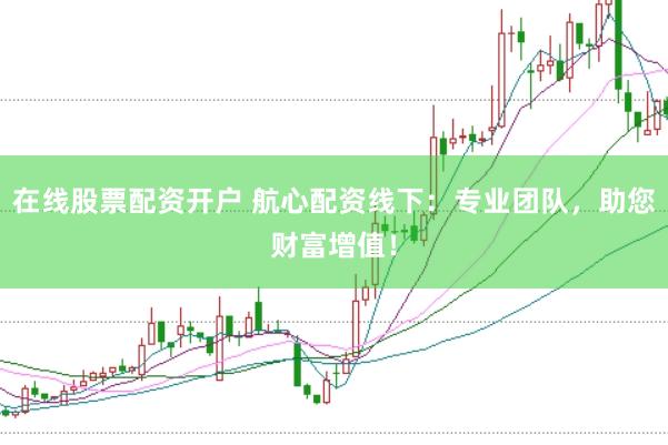 在线股票配资开户 航心配资线下：专业团队，助您财富增值！