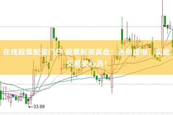 在线股票配资门户 股票配资真盘：告别虚假，实盘交易安心选！
