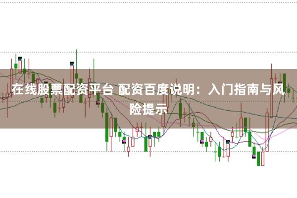 在线股票配资平台 配资百度说明：入门指南与风险提示