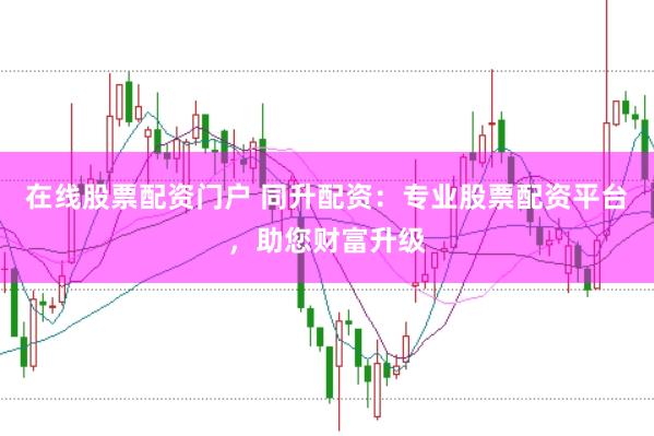 在线股票配资门户 同升配资：专业股票配资平台，助您财富升级