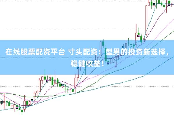 在线股票配资平台 寸头配资：型男的投资新选择，稳健收益！