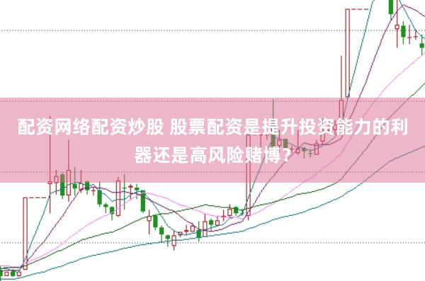 配资网络配资炒股 股票配资是提升投资能力的利器还是高风险赌博？