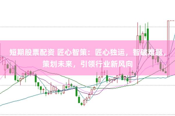 短期股票配资 匠心智策：匠心独运，智破难题，策划未来，引领行业新风向