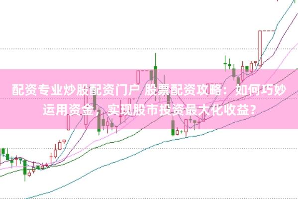 配资专业炒股配资门户 股票配资攻略：如何巧妙运用资金，实现股市投资最大化收益？