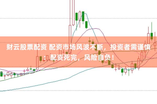 财云股票配资 配资市场风波不断，投资者需谨慎：配资死完，风险自负！
