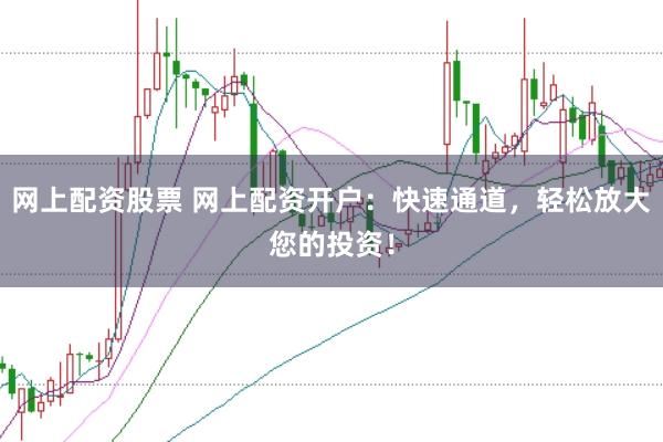 网上配资股票 网上配资开户：快速通道，轻松放大您的投资！