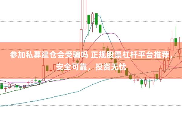 参加私募建仓会受骗吗 正规股票杠杆平台推荐，安全可靠，投资无忧