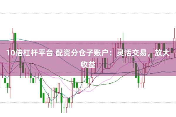 10倍杠杆平台 配资分仓子账户：灵活交易，放大收益