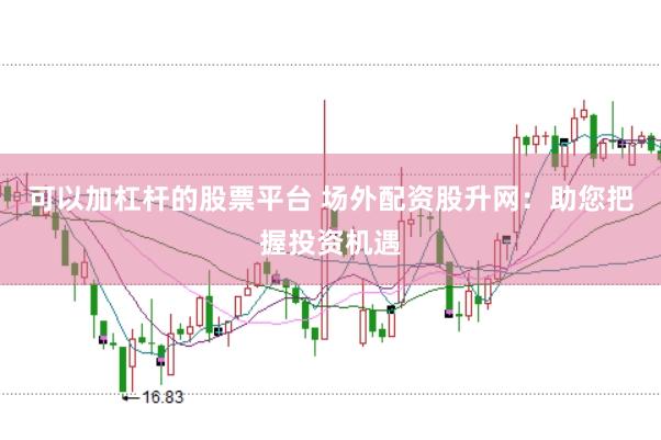 可以加杠杆的股票平台 场外配资股升网：助您把握投资机遇