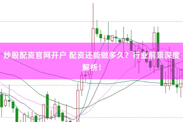 炒股配资官网开户 配资还能做多久？行业前景深度解析！