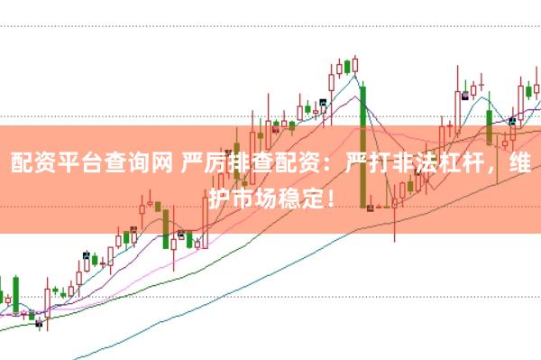 配资平台查询网 严厉排查配资：严打非法杠杆，维护市场稳定！