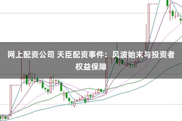 网上配资公司 天臣配资事件：风波始末与投资者权益保障
