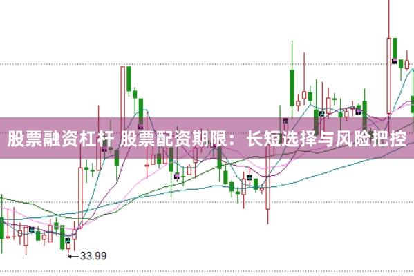 股票融资杠杆 股票配资期限：长短选择与风险把控
