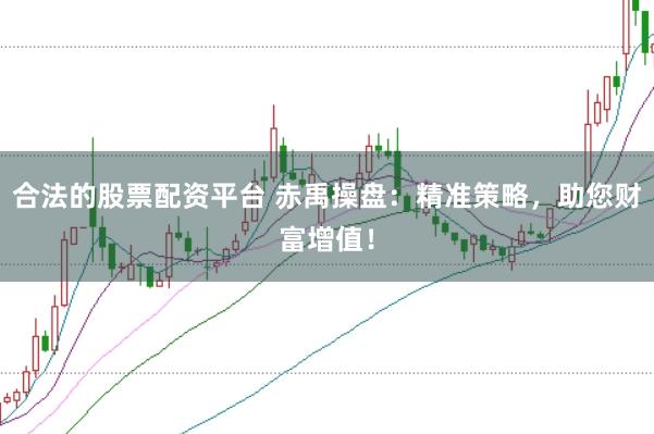 合法的股票配资平台 赤禹操盘：精准策略，助您财富增值！