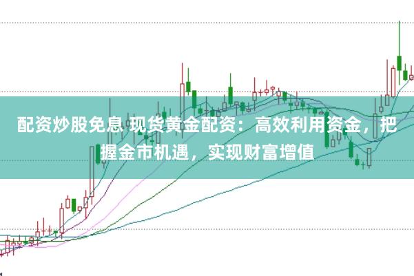 配资炒股免息 现货黄金配资：高效利用资金，把握金市机遇，实现财富增值