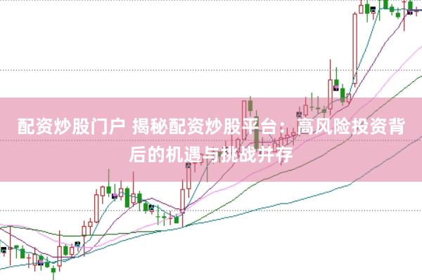 配资炒股门户 揭秘配资炒股平台：高风险投资背后的机遇与挑战并存