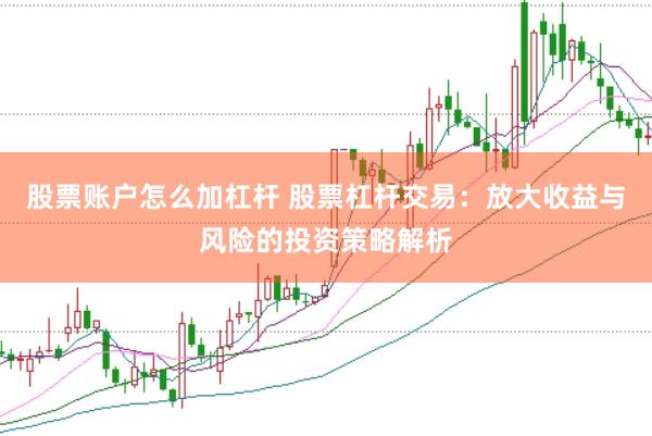 股票账户怎么加杠杆 股票杠杆交易:放大收益与风险的投资策略解析