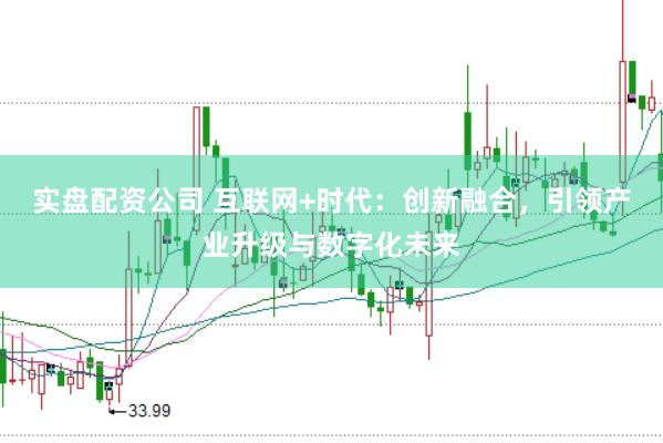 实盘配资公司 互联网+时代：创新融合，引领产业升级与数字化未来