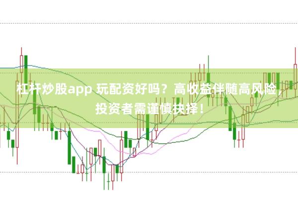 杠杆炒股app 玩配资好吗？高收益伴随高风险，投资者需谨慎抉择！